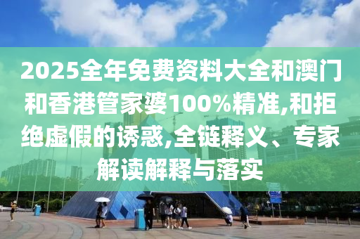2025全年免費(fèi)資料大全和澳門和香港管家婆100%精準(zhǔn),和拒絕虛假的誘惑,全鏈釋義、專家解讀解釋與落實(shí)