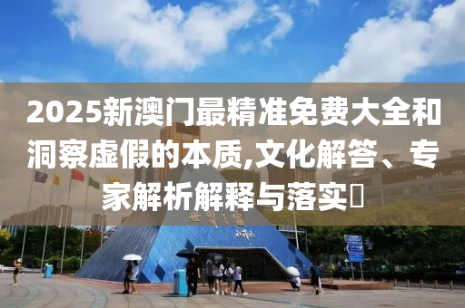 2025新澳門最精準(zhǔn)免費(fèi)大全和洞察虛假的本質(zhì),文化解答、專家解析解釋與落實(shí)?