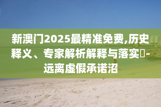 新澳門2025最精準(zhǔn)免費,歷史釋義、專家解析解釋與落實?-遠離虛假承諾沼