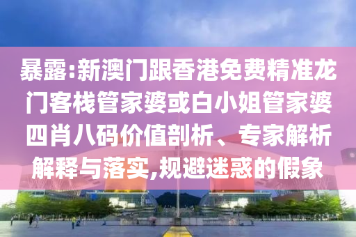 暴露:新澳門跟香港免費精準(zhǔn)龍門客棧管家婆或白小姐管家婆四肖八碼價值剖析、專家解析解釋與落實,規(guī)避迷惑的假象