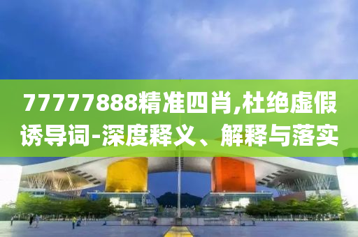 77777888精準(zhǔn)四肖,杜絕虛假誘導(dǎo)詞-深度釋義、解釋與落實
