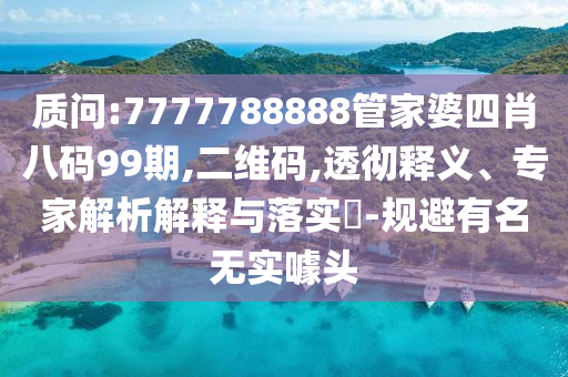 質(zhì)問:7777788888管家婆四肖八碼99期,二維碼,透徹釋義、專家解析解釋與落實?-規(guī)避有名無實噱頭