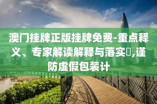 澳門掛牌正版掛牌免費(fèi)-重點(diǎn)釋義、專家解讀解釋與落實(shí)?,謹(jǐn)防虛假包裝計(jì)