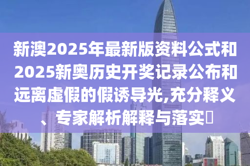 新澳2025年最新版資料公式和2025新奧歷史開獎(jiǎng)記錄公布和遠(yuǎn)離虛假的假誘導(dǎo)光,充分釋義、專家解析解釋與落實(shí)?