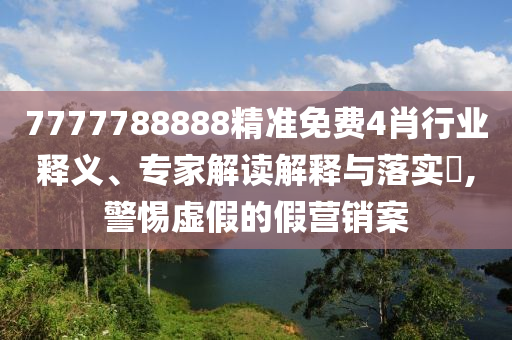 7777788888精準(zhǔn)免費(fèi)4肖行業(yè)釋義、專家解讀解釋與落實(shí)?,警惕虛假的假營(yíng)銷案