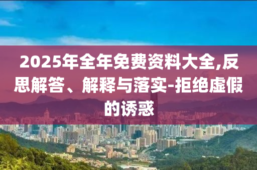 2025年全年免費(fèi)資料大全,反思解答、解釋與落實(shí)-拒絕虛假的誘惑
