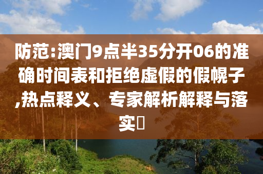 防范:澳門9點(diǎn)半35分開06的準(zhǔn)確時(shí)間表和拒絕虛假的假幌子,熱點(diǎn)釋義、專家解析解釋與落實(shí)?