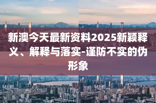新澳今天最新資料2025新穎釋義、解釋與落實(shí)-謹(jǐn)防不實(shí)的偽形象
