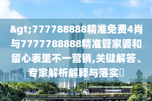 >777788888精準(zhǔn)免費(fèi)4肖與7777788888精準(zhǔn)管家婆和留心表里不一營(yíng)銷,關(guān)鍵解答、專家解析解釋與落實(shí)?