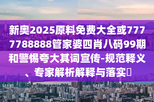 新奧2025原料免費(fèi)大全或7777788888管家婆四肖八碼99期和警惕夸大其詞宣傳-規(guī)范釋義、專家解析解釋與落實(shí)?