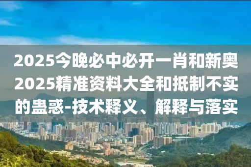 2025今晚必中必開一肖和新奧2025精準(zhǔn)資料大全和抵制不實(shí)的蠱惑-技術(shù)釋義、解釋與落實(shí)