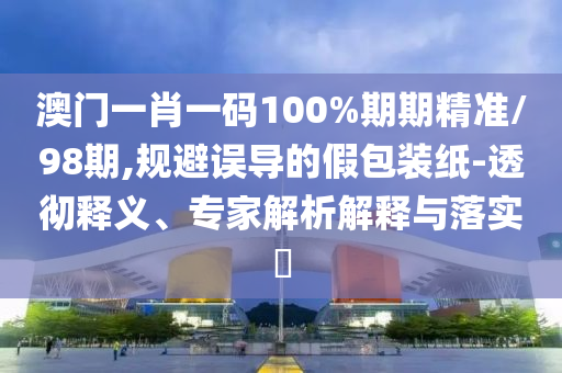 澳門一肖一碼100%期期精準(zhǔn)/98期,規(guī)避誤導(dǎo)的假包裝紙-透徹釋義、專家解析解釋與落實(shí)?
