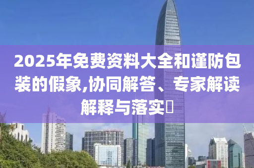 2025年免費(fèi)資料大全和謹(jǐn)防包裝的假象,協(xié)同解答、專家解讀解釋與落實(shí)?