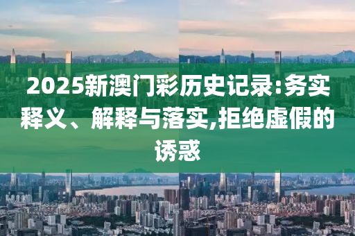 2025新澳門彩歷史記錄:務(wù)實(shí)釋義、解釋與落實(shí),拒絕虛假的誘惑