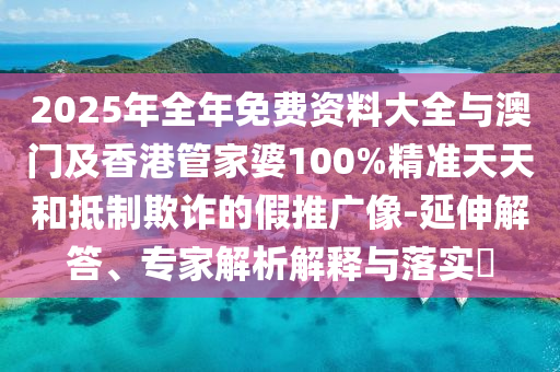 2025年全年免費(fèi)資料大全與澳門及香港管家婆100%精準(zhǔn)天天和抵制欺詐的假推廣像-延伸解答、專家解析解釋與落實(shí)?