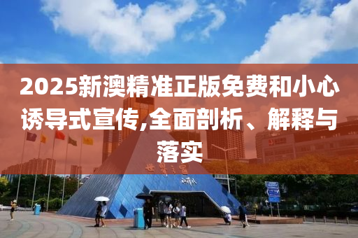 2025新澳精準(zhǔn)正版免費(fèi)和小心誘導(dǎo)式宣傳,全面剖析、解釋與落實(shí)