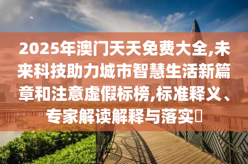 2025年澳門天天免費(fèi)大全,未來科技助力城市智慧生活新篇章和注意虛假標(biāo)榜,標(biāo)準(zhǔn)釋義、專家解讀解釋與落實(shí)?