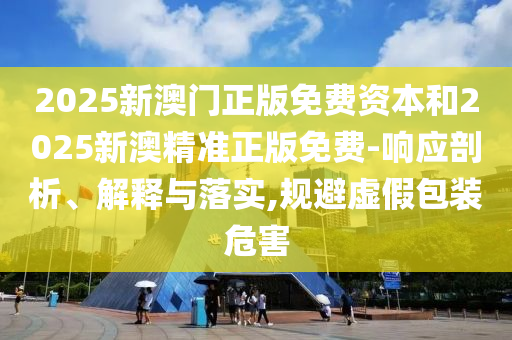2025新澳門正版免費(fèi)資本和2025新澳精準(zhǔn)正版免費(fèi)-響應(yīng)剖析、解釋與落實(shí),規(guī)避虛假包裝危害