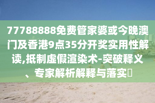 77788888免費(fèi)管家婆或今晚澳門及香港9點(diǎn)35分開獎(jiǎng)實(shí)用性解讀,抵制虛假渲染術(shù)-突破釋義、專家解析解釋與落實(shí)?