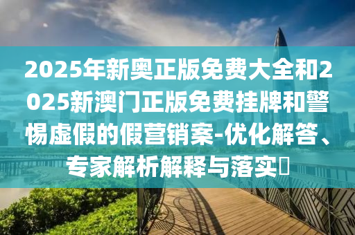 2025年新奧正版免費(fèi)大全和2025新澳門正版免費(fèi)掛牌和警惕虛假的假營銷案-優(yōu)化解答、專家解析解釋與落實(shí)?