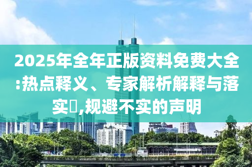 2025年全年正版資料免費(fèi)大全:熱點(diǎn)釋義、專家解析解釋與落實(shí)?,規(guī)避不實(shí)的聲明