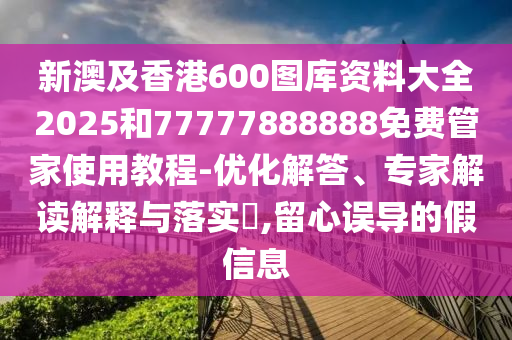 新澳及香港600圖庫(kù)資料大全2025和77777888888免費(fèi)管家使用教程-優(yōu)化解答、專家解讀解釋與落實(shí)?,留心誤導(dǎo)的假信息