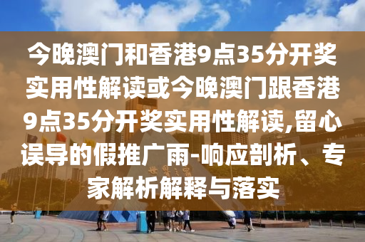 今晚澳門(mén)和香港9點(diǎn)35分開(kāi)獎(jiǎng)實(shí)用性解讀或今晚澳門(mén)跟香港9點(diǎn)35分開(kāi)獎(jiǎng)實(shí)用性解讀,留心誤導(dǎo)的假推廣雨-響應(yīng)剖析、專家解析解釋與落實(shí)