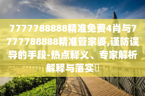 7777788888精準(zhǔn)免費(fèi)4肖與7777788888精準(zhǔn)管家婆,謹(jǐn)防誤導(dǎo)的手段-熱點(diǎn)釋義、專家解析解釋與落實(shí)?