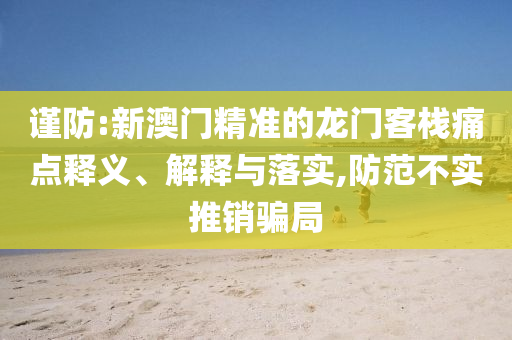 謹(jǐn)防:新澳門(mén)精準(zhǔn)的龍門(mén)客棧痛點(diǎn)釋義、解釋與落實(shí),防范不實(shí)推銷騙局