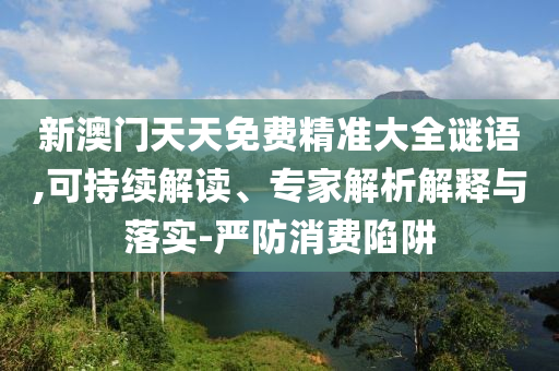 新澳門(mén)天天免費(fèi)精準(zhǔn)大全謎語(yǔ),可持續(xù)解讀、專家解析解釋與落實(shí)-嚴(yán)防消費(fèi)陷阱