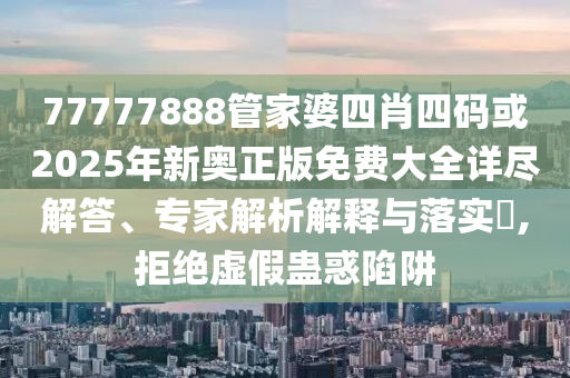 77777888管家婆四肖四碼或2025年新奧正版免費大全詳盡解答、專家解析解釋與落實?,拒絕虛假蠱惑陷阱