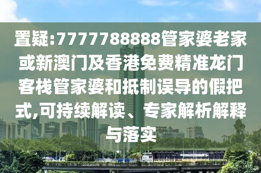 置疑:7777788888管家婆老家或新澳門及香港免費精準龍門客棧管家婆和抵制誤導(dǎo)的假把式,可持續(xù)解讀、專家解析解釋與落實