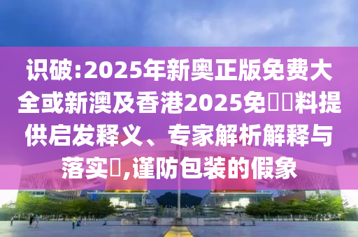 識破:2025年新奧正版免費大全或新澳及香港2025免費資料提供啟發(fā)釋義、專家解析解釋與落實?,謹防包裝的假象