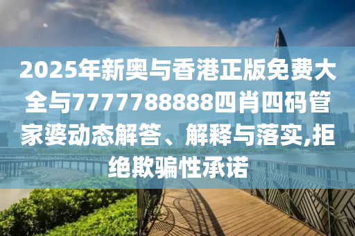 2025年新奧與香港正版免費大全與7777788888四肖四碼管家婆動態(tài)解答、解釋與落實,拒絕欺騙性承諾