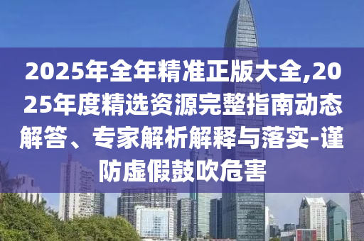 2025年全年精準正版大全,2025年度精選資源完整指南動態(tài)解答、專家解析解釋與落實-謹防虛假鼓吹危害