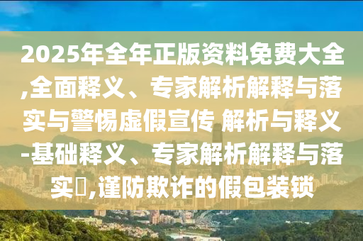 2025年全年正版資料免費大全,全面釋義、專家解析解釋與落實與警惕虛假宣傳 解析與釋義-基礎(chǔ)釋義、專家解析解釋與落實?,謹防欺詐的假包裝鎖