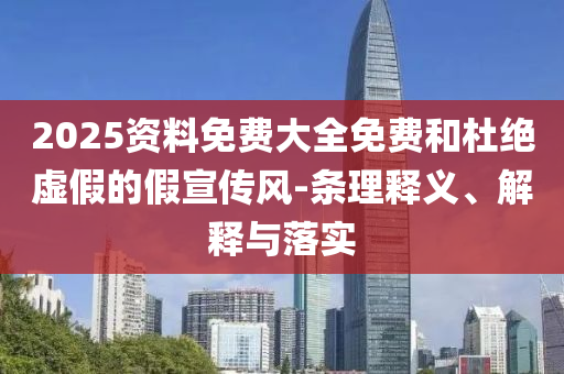 2025資料免費大全免費和杜絕虛假的假宣傳風(fēng)-條理釋義、解釋與落實