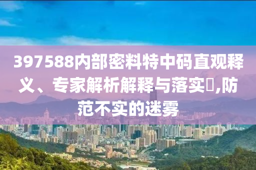 397588內(nèi)部密料特中碼直觀釋義、專家解析解釋與落實?,防范不實的迷霧