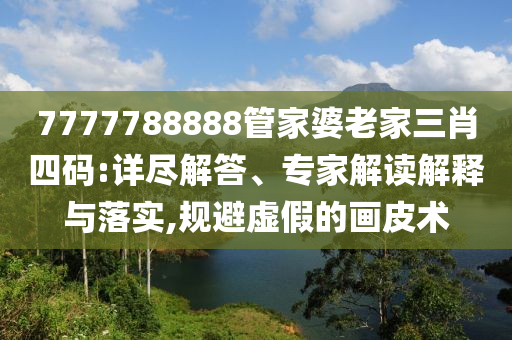 7777788888管家婆老家三肖四碼:詳盡解答、專家解讀解釋與落實,規(guī)避虛假的畫皮術