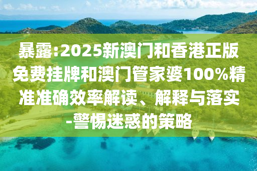 暴露:2025新澳門和香港正版免費掛牌和澳門管家婆100%精準準確效率解讀、解釋與落實-警惕迷惑的策略