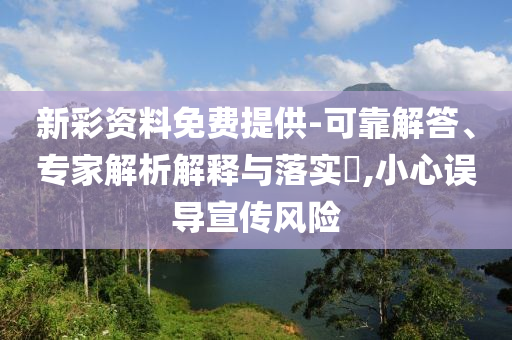 新彩資料免費提供-可靠解答、專家解析解釋與落實?,小心誤導宣傳風險