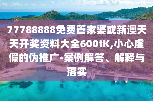 77788888免費管家婆或新澳天天開獎資料大全600tK,小心虛假的偽推廣-案例解答、解釋與落實