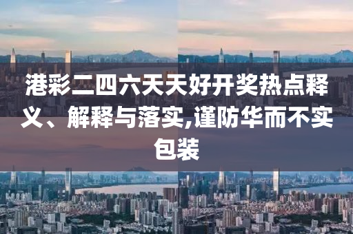 港彩二四六天天好開獎熱點釋義、解釋與落實,謹防華而不實包裝
