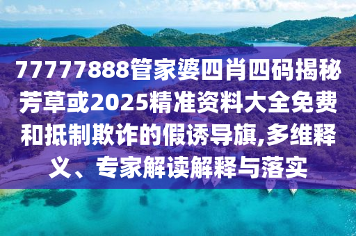 77777888管家婆四肖四碼揭秘芳草或2025精準資料大全免費和抵制欺詐的假誘導旗,多維釋義、專家解讀解釋與落實