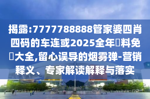 揭露:7777788888管家婆四肖四碼的車連或2025全年資料免費大全,留心誤導的煙霧彈-營銷釋義、專家解讀解釋與落實