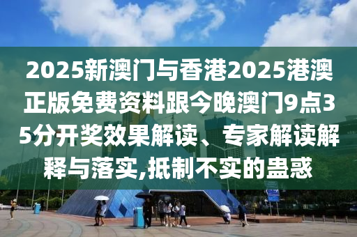 2025新澳門與香港2025港澳正版免費資料跟今晚澳門9點35分開獎效果解讀、專家解讀解釋與落實,抵制不實的蠱惑