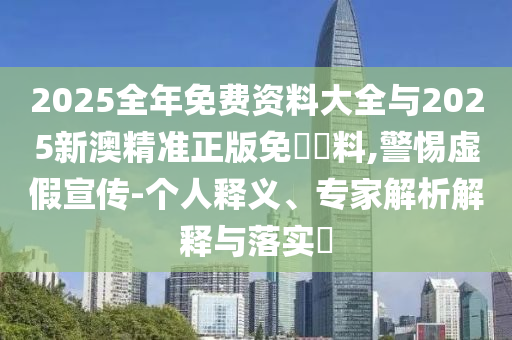 2025全年免費資料大全與2025新澳精準正版免費資料,警惕虛假宣傳-個人釋義、專家解析解釋與落實?