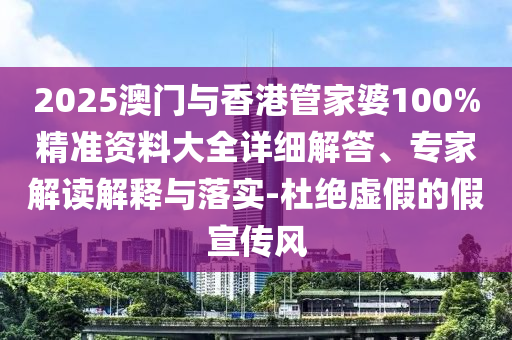 2025澳門與香港管家婆100%精準資料大全詳細解答、專家解讀解釋與落實-杜絕虛假的假宣傳風(fēng)
