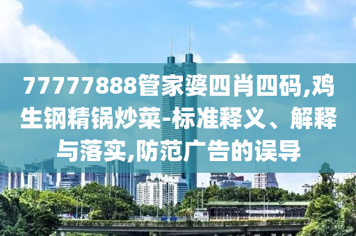 77777888管家婆四肖四碼,雞生鋼精鍋炒菜-標準釋義、解釋與落實,防范廣告的誤導(dǎo)