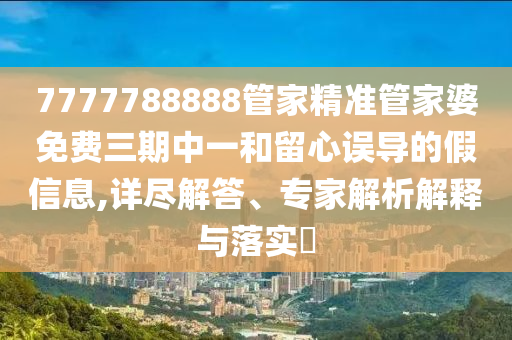 7777788888管家精準管家婆免費三期中一和留心誤導(dǎo)的假信息,詳盡解答、專家解析解釋與落實?